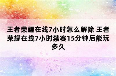 王者荣耀在线7小时怎么解除 王者荣耀在线7小时禁赛15分钟后能玩多久